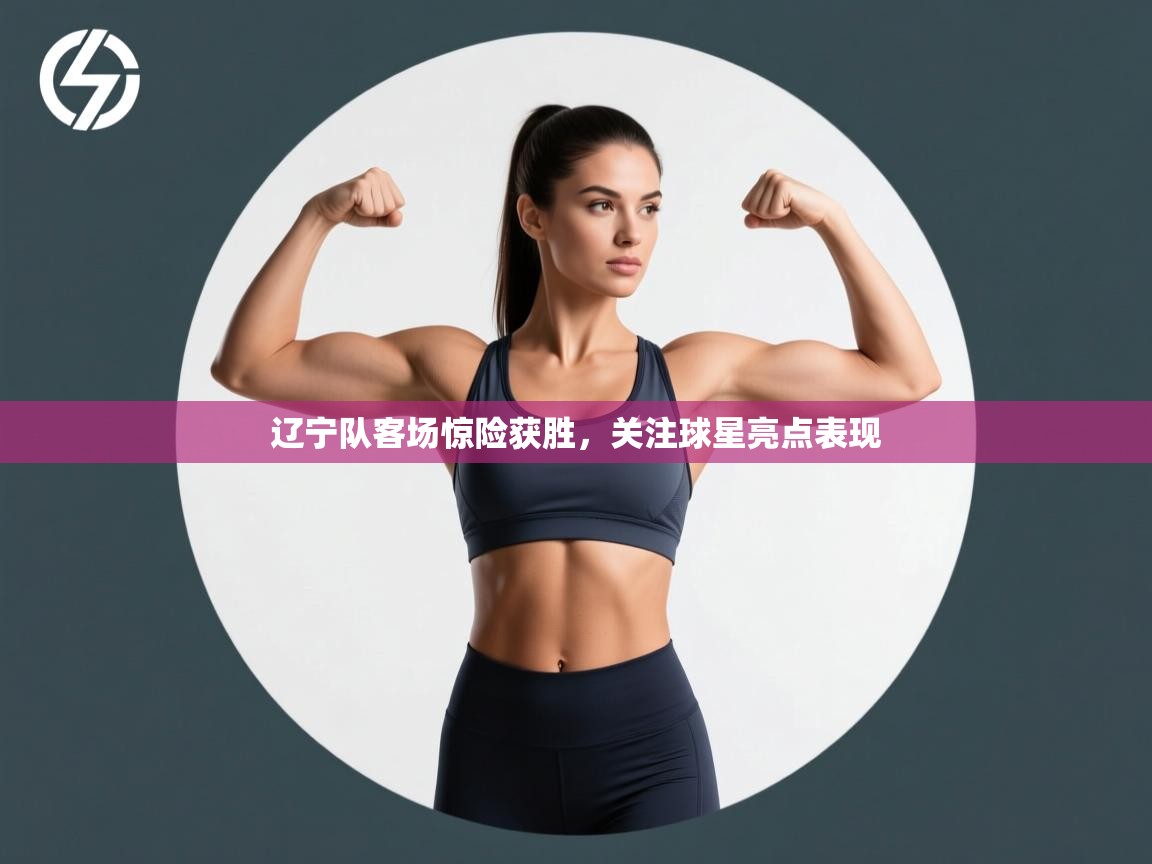 辽宁队客场惊险获胜，关注球星亮点表现  第1张