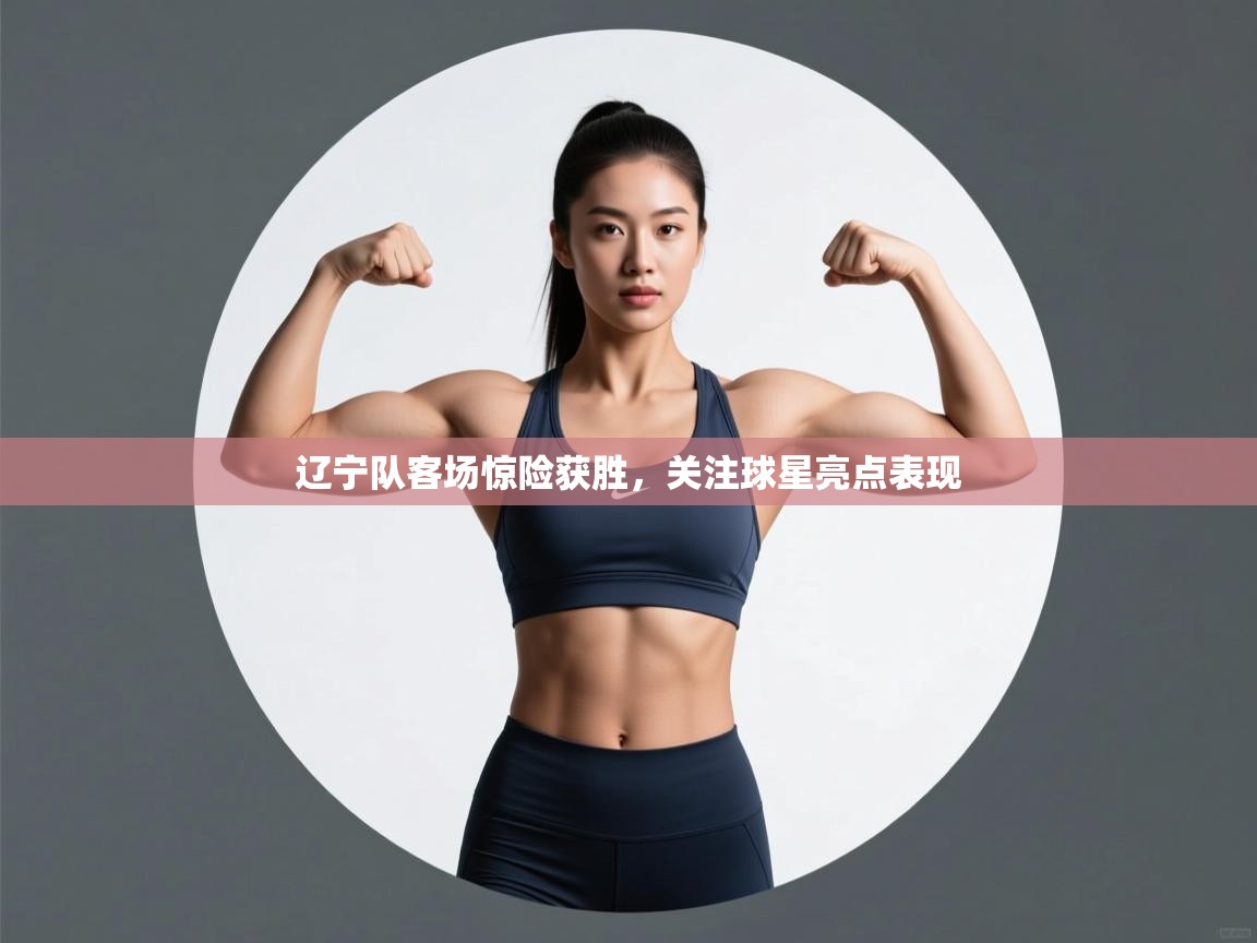 辽宁队客场惊险获胜，关注球星亮点表现  第2张