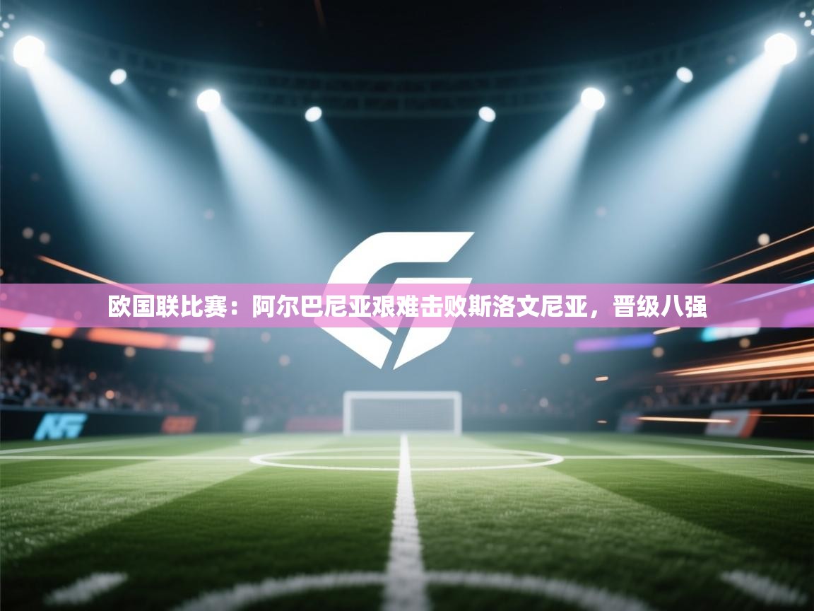 欧国联比赛：阿尔巴尼亚艰难击败斯洛文尼亚，晋级八强
