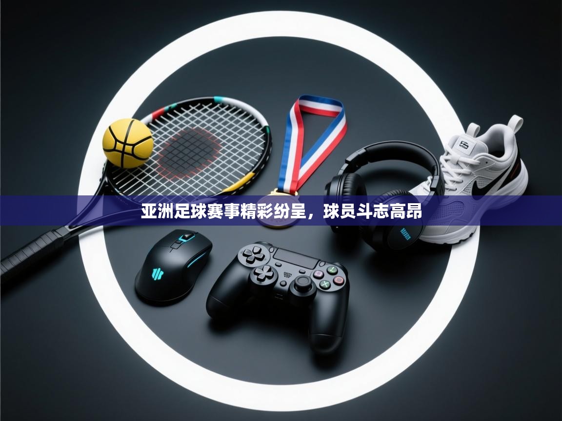 亚洲足球赛事精彩纷呈,球员斗志高昂 第1张