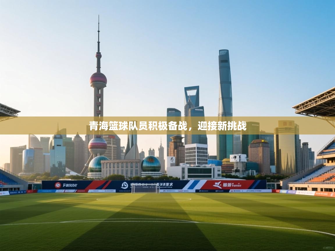 青海篮球队员积极备战，迎接新挑战