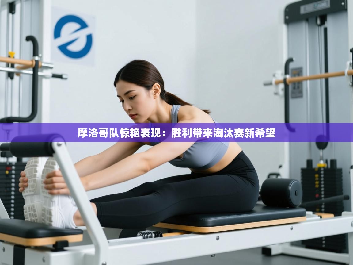 摩洛哥队惊艳表现：胜利带来淘汰赛新希望