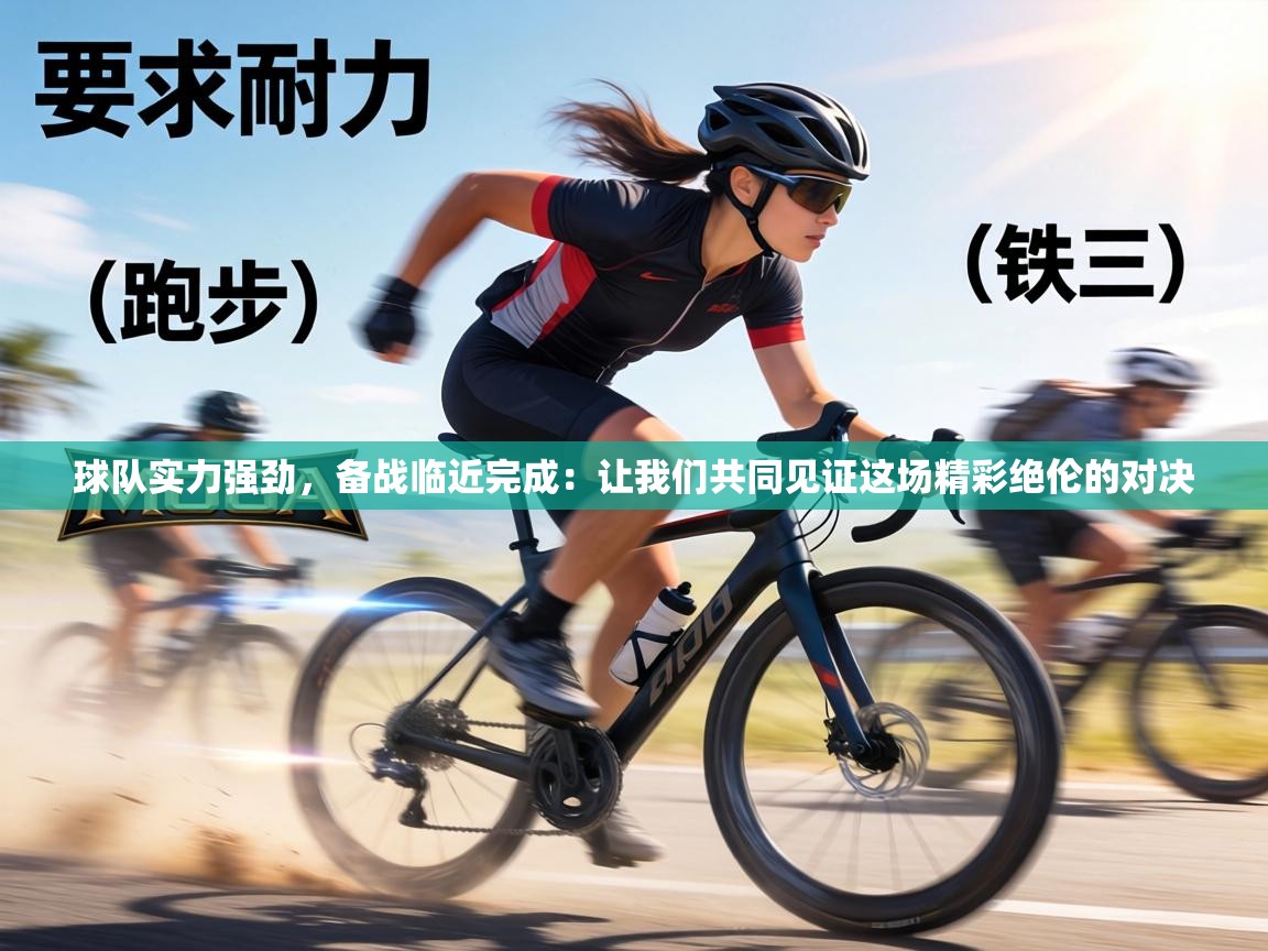 球队实力强劲，备战临近完成：让我们共同见证这场精彩绝伦的对决
