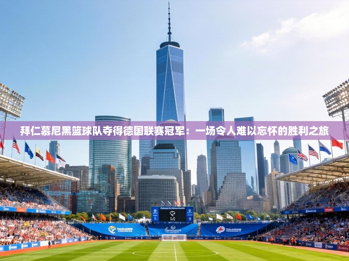 拜仁慕尼黑篮球队夺得德国联赛冠军：一场令人难以忘怀的胜利之旅