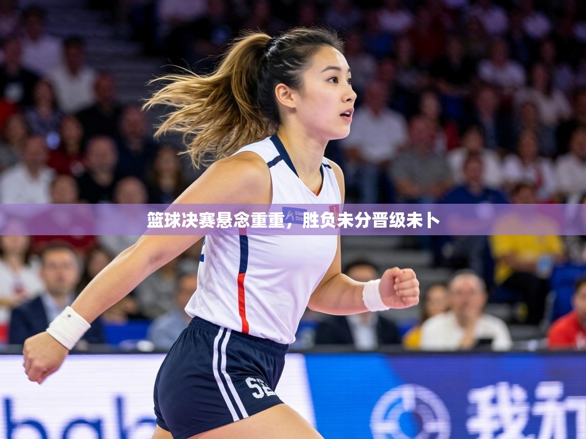篮球决赛悬念重重，胜负未分晋级未卜