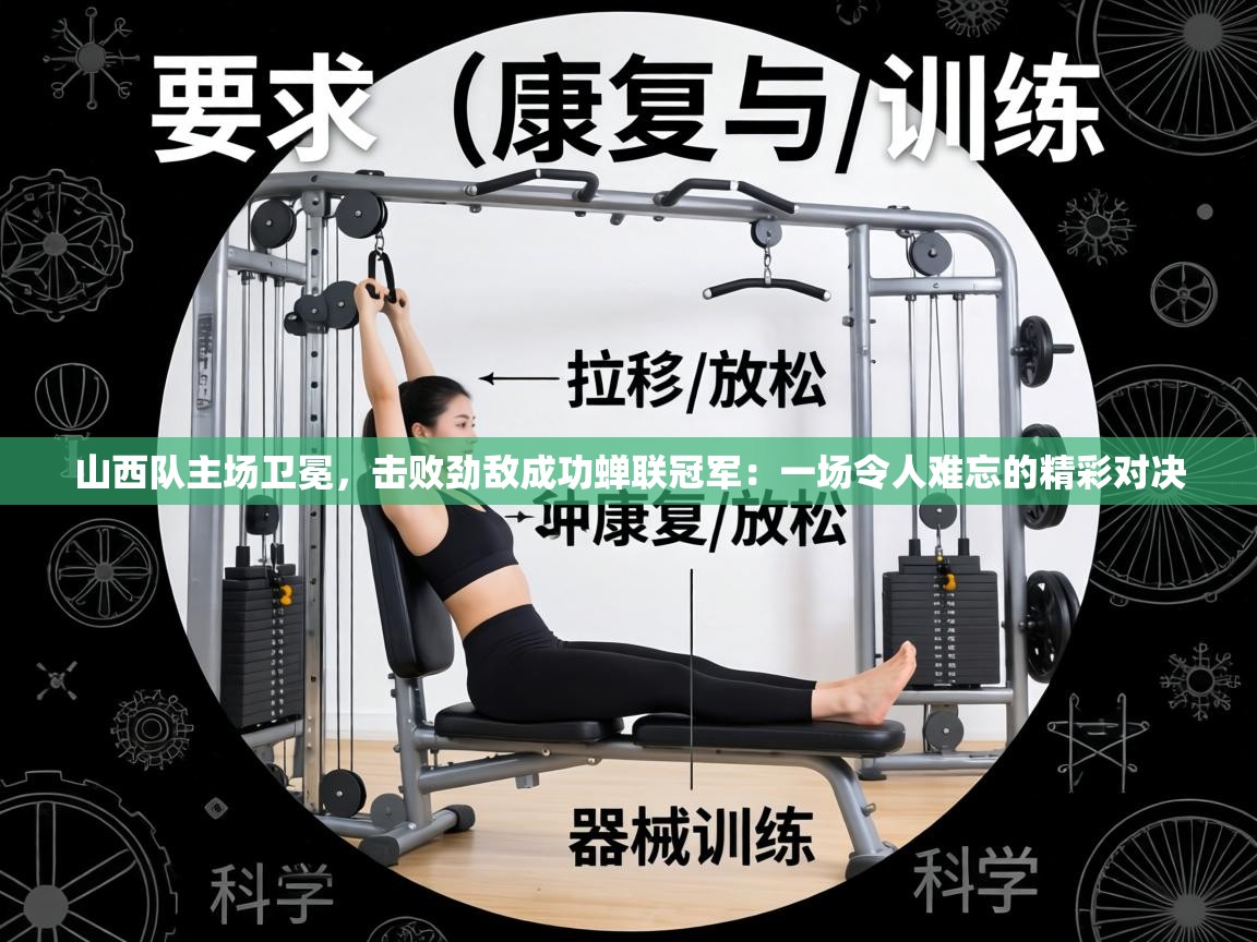 山西队主场卫冕，击败劲敌成功蝉联冠军：一场令人难忘的精彩对决