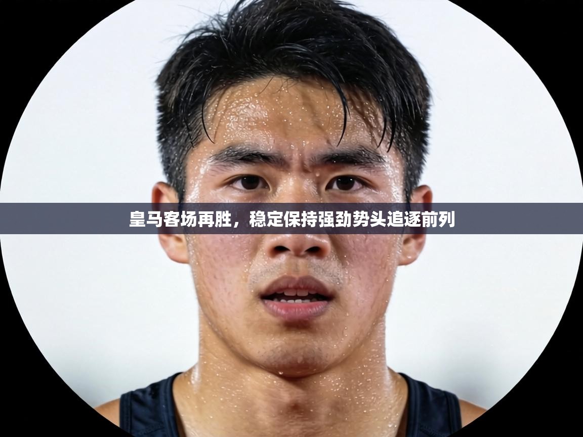 皇马客场再胜，稳定保持强劲势头追逐前列