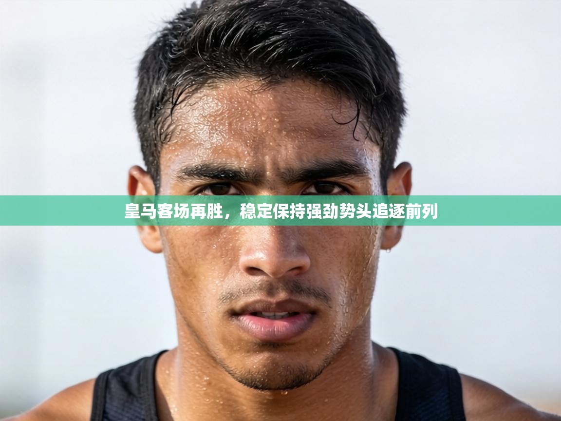 皇马客场再胜，稳定保持强劲势头追逐前列