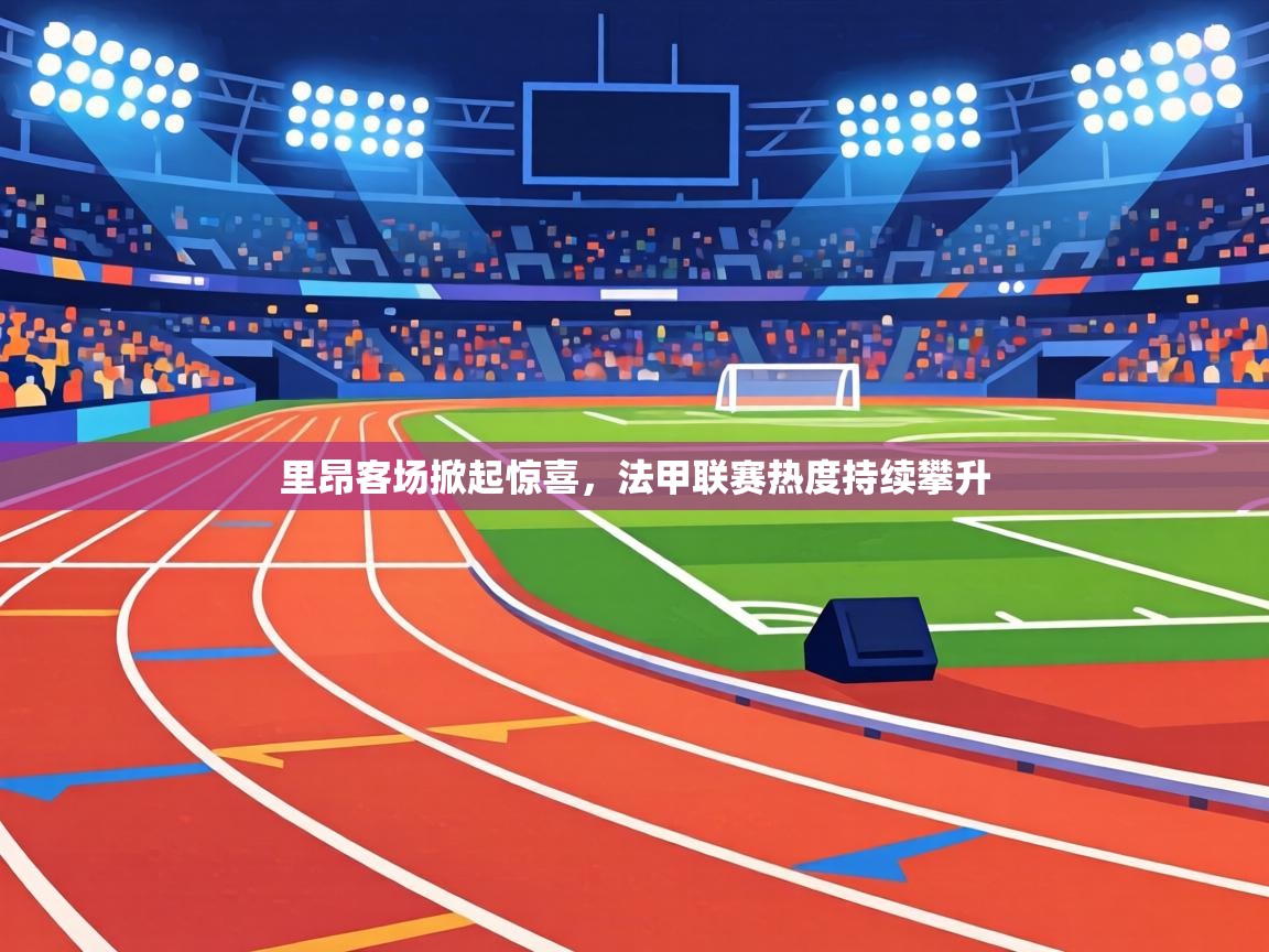 里昂客场掀起惊喜，法甲联赛热度持续攀升