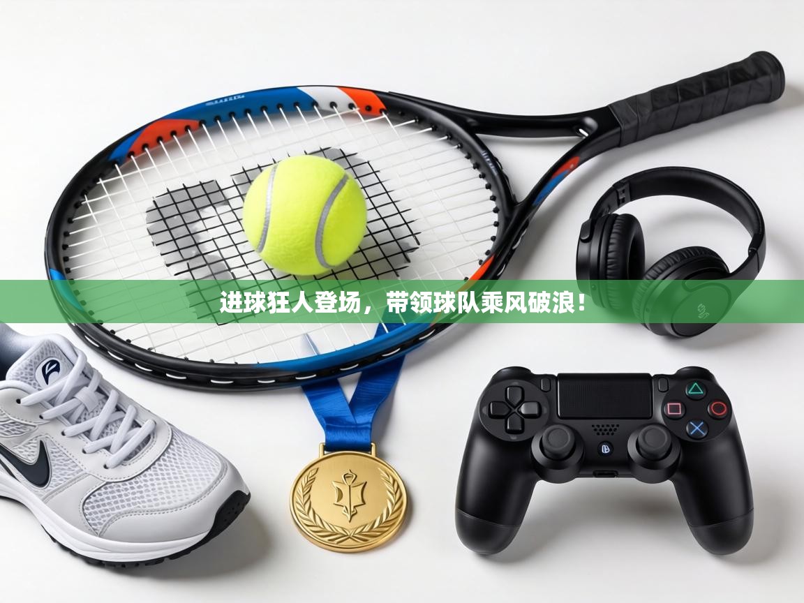 进球狂人登场，带领球队乘风破浪！