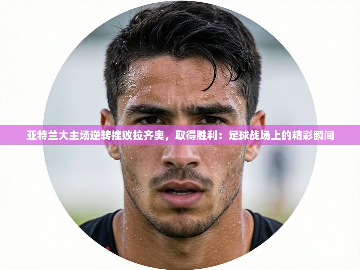 亚特兰大主场逆转挫败拉齐奥,取得胜利:足球战场上的精彩瞬间 亚特兰大主场逆转挫败拉齐奥,取得胜利:足球战场上的精彩瞬间