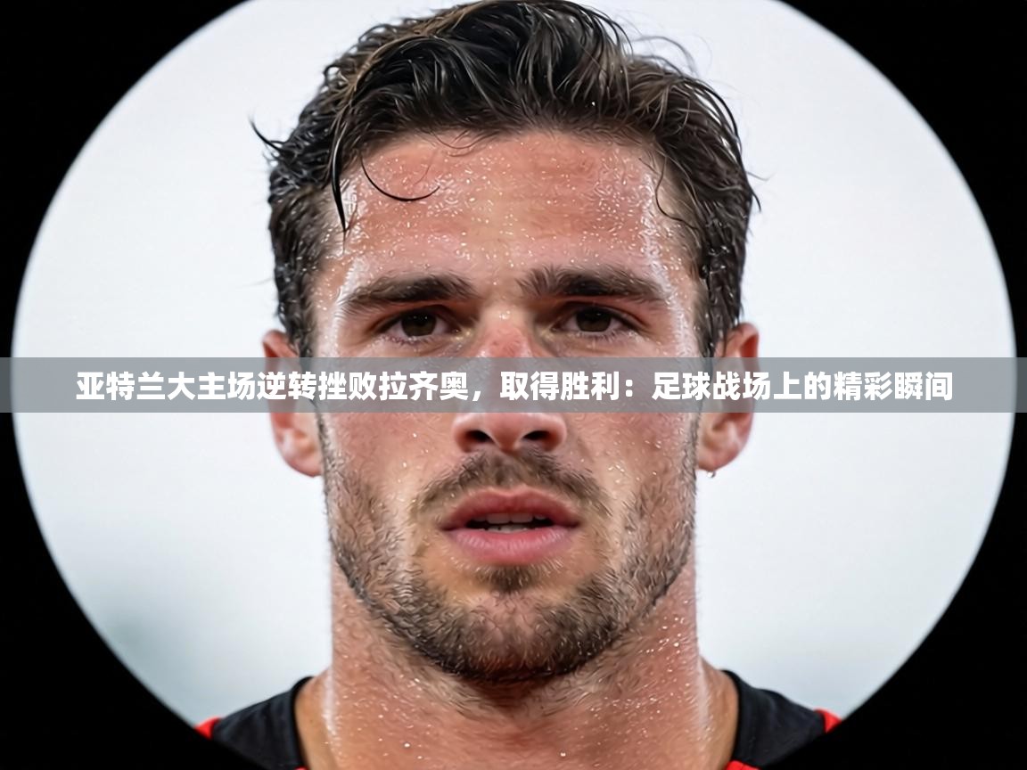 亚特兰大主场逆转挫败拉齐奥,取得胜利:足球战场上的精彩瞬间 亚特兰大主场逆转挫败拉齐奥,取得胜利:足球战场上的精彩瞬间